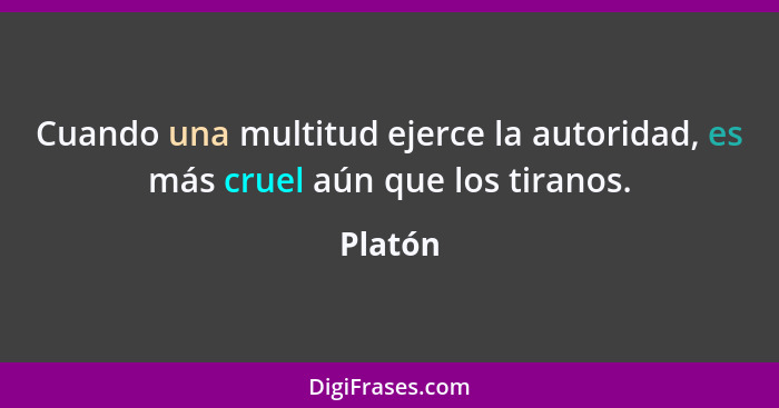 Cuando una multitud ejerce la autoridad, es más cruel aún que los tiranos.... - Platón