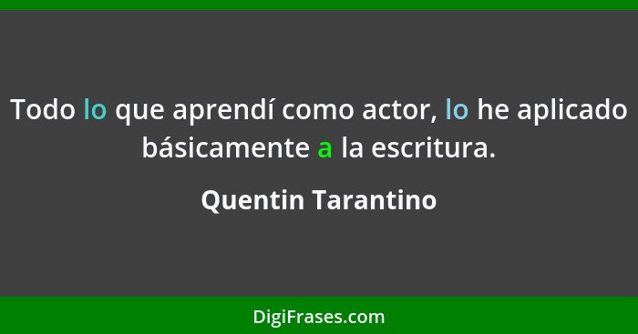Todo lo que aprendí como actor, lo he aplicado básicamente a la escritura.... - Quentin Tarantino