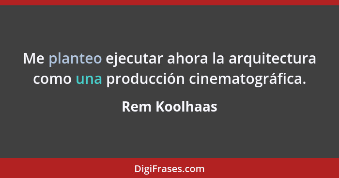 Me planteo ejecutar ahora la arquitectura como una producción cinematográfica.... - Rem Koolhaas