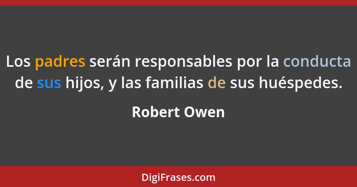 Los padres serán responsables por la conducta de sus hijos, y las familias de sus huéspedes.... - Robert Owen
