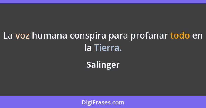 La voz humana conspira para profanar todo en la Tierra.... - Salinger