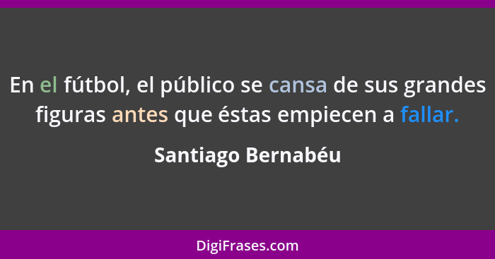 En el fútbol, el público se cansa de sus grandes figuras antes que éstas empiecen a fallar.... - Santiago Bernabéu