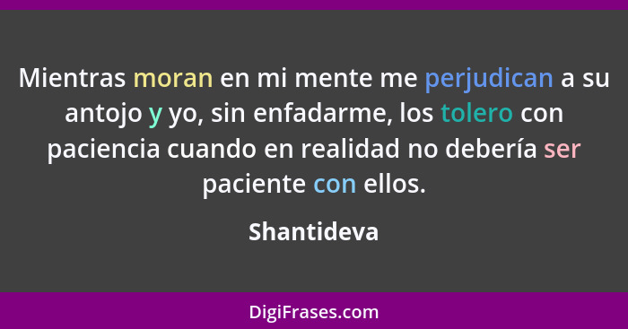 Mientras moran en mi mente me perjudican a su antojo y yo, sin enfadarme, los tolero con paciencia cuando en realidad no debería ser paci... - Shantideva