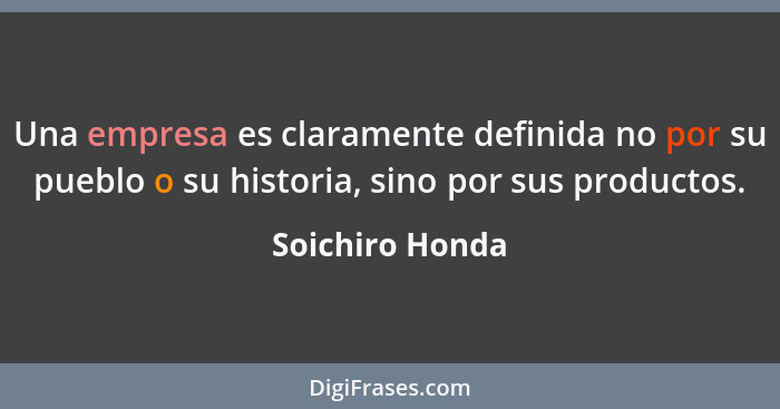 Una empresa es claramente definida no por su pueblo o su historia, sino por sus productos.... - Soichiro Honda