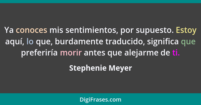 Ya conoces mis sentimientos, por supuesto. Estoy aquí, lo que, burdamente traducido, significa que preferiría morir antes que alejar... - Stephenie Meyer