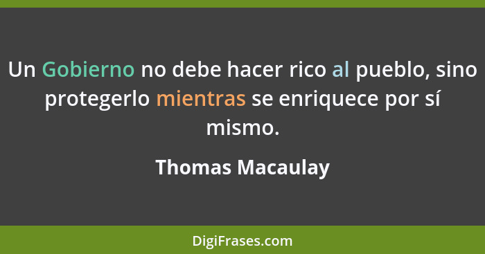 Un Gobierno no debe hacer rico al pueblo, sino protegerlo mientras se enriquece por sí mismo.... - Thomas Macaulay