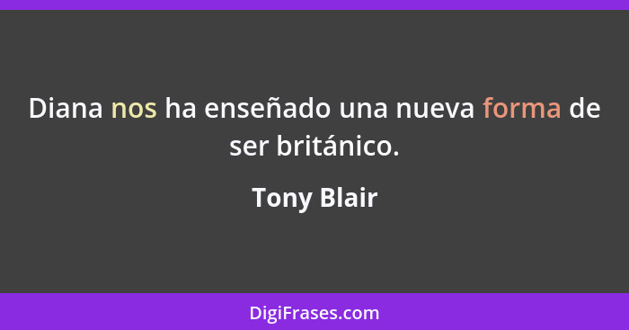 Diana nos ha enseñado una nueva forma de ser británico.... - Tony Blair