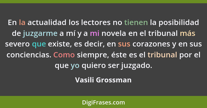 En la actualidad los lectores no tienen la posibilidad de juzgarme a mí y a mi novela en el tribunal más severo que existe, es decir... - Vasili Grossman