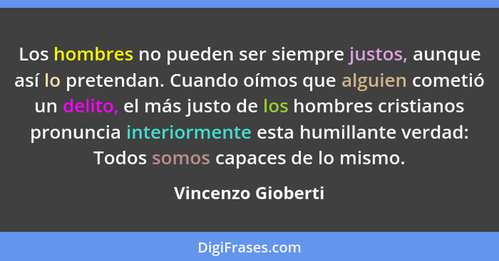 Los hombres no pueden ser siempre justos, aunque así lo pretendan. Cuando oímos que alguien cometió un delito, el más justo de los... - Vincenzo Gioberti