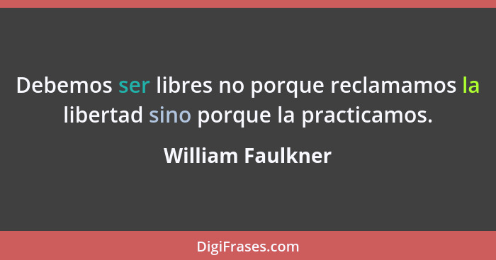 Debemos ser libres no porque reclamamos la libertad sino porque la practicamos.... - William Faulkner