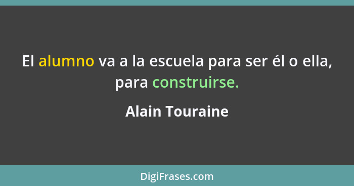 El alumno va a la escuela para ser él o ella, para construirse.... - Alain Touraine