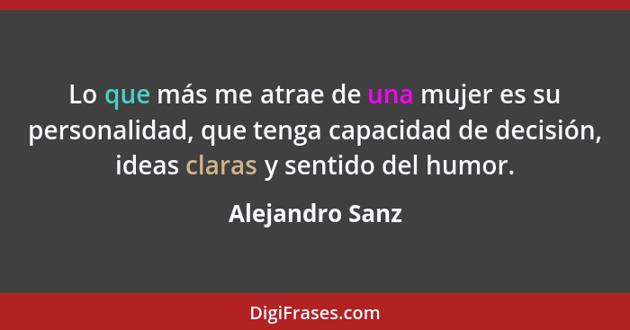 Lo que más me atrae de una mujer es su personalidad, que tenga capacidad de decisión, ideas claras y sentido del humor.... - Alejandro Sanz