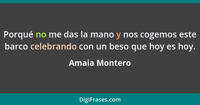 Porqué no me das la mano y nos cogemos este barco celebrando con un beso que hoy es hoy.... - Amaia Montero