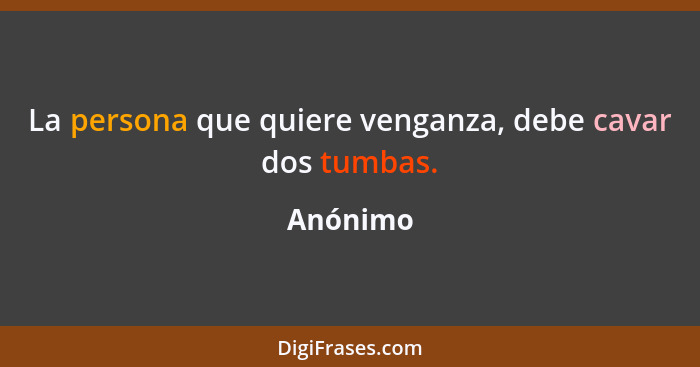 La persona que quiere venganza, debe cavar dos tumbas.... - Anónimo