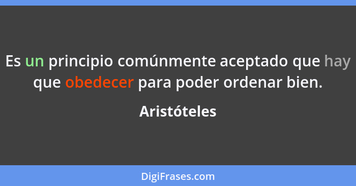 Es un principio comúnmente aceptado que hay que obedecer para poder ordenar bien.... - Aristóteles