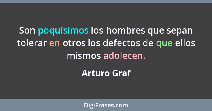 Son poquísimos los hombres que sepan tolerar en otros los defectos de que ellos mismos adolecen.... - Arturo Graf