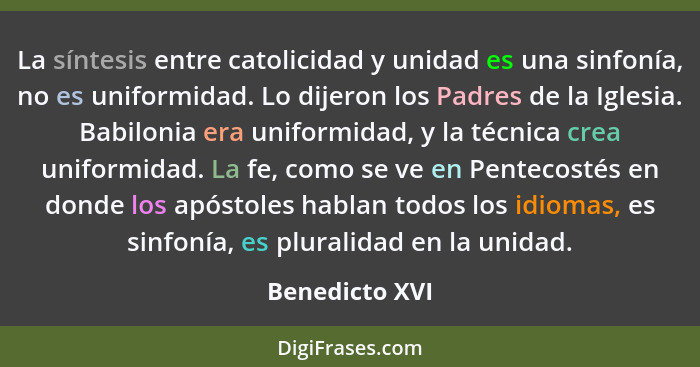 La síntesis entre catolicidad y unidad es una sinfonía, no es uniformidad. Lo dijeron los Padres de la Iglesia. Babilonia era uniformi... - Benedicto XVI