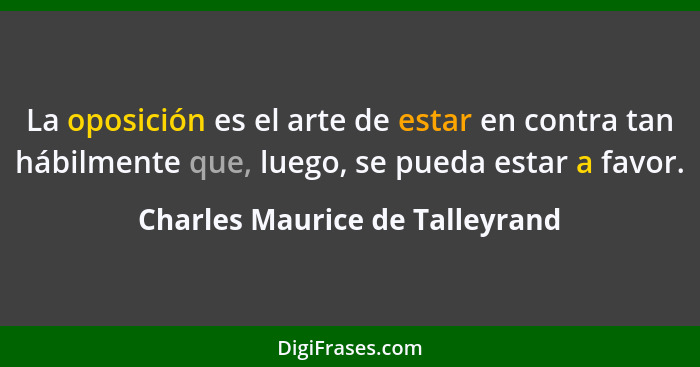 La oposición es el arte de estar en contra tan hábilmente que, luego, se pueda estar a favor.... - Charles Maurice de Talleyrand