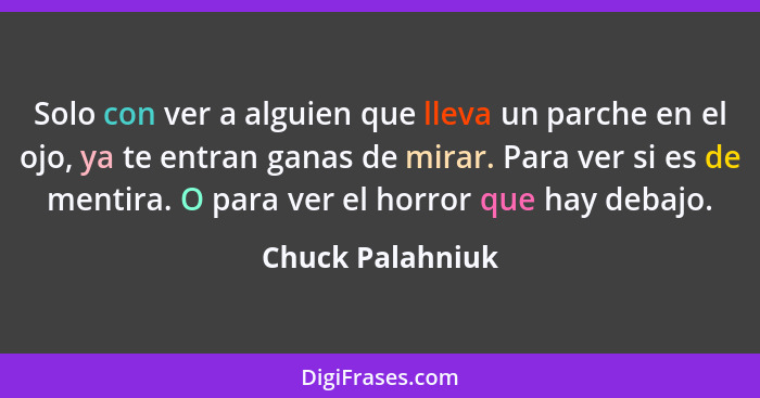 Solo con ver a alguien que lleva un parche en el ojo, ya te entran ganas de mirar. Para ver si es de mentira. O para ver el horror q... - Chuck Palahniuk