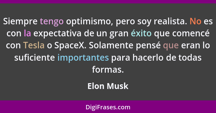 Siempre tengo optimismo, pero soy realista. No es con la expectativa de un gran éxito que comencé con Tesla o SpaceX. Solamente pensé que... - Elon Musk