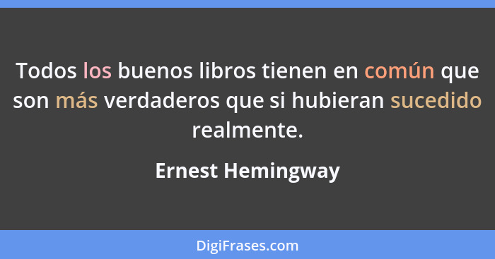 Todos los buenos libros tienen en común que son más verdaderos que si hubieran sucedido realmente.... - Ernest Hemingway