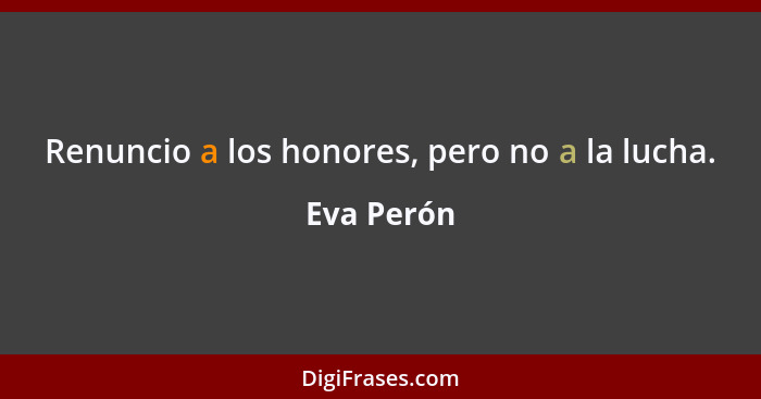 Renuncio a los honores, pero no a la lucha.... - Eva Perón