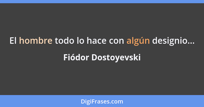 El hombre todo lo hace con algún designio...... - Fiódor Dostoyevski