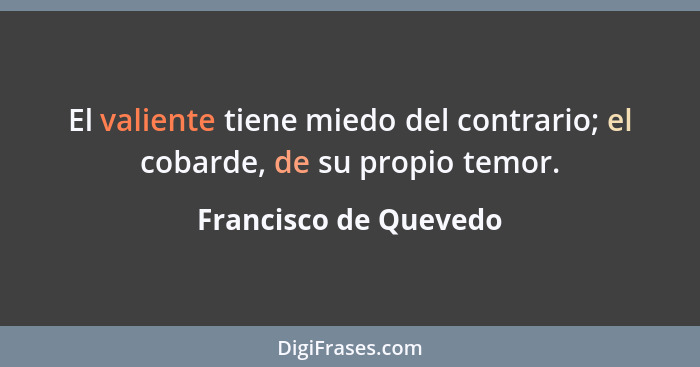 El valiente tiene miedo del contrario; el cobarde, de su propio temor.... - Francisco de Quevedo