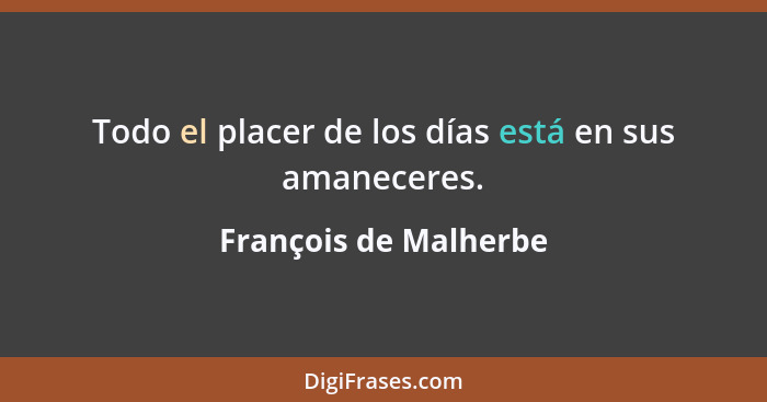 Todo el placer de los días está en sus amaneceres.... - François de Malherbe