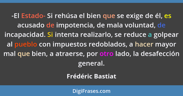 -El Estado- Si rehúsa el bien que se exige de él, es acusado de impotencia, de mala voluntad, de incapacidad. Si intenta realizarlo... - Frédéric Bastiat