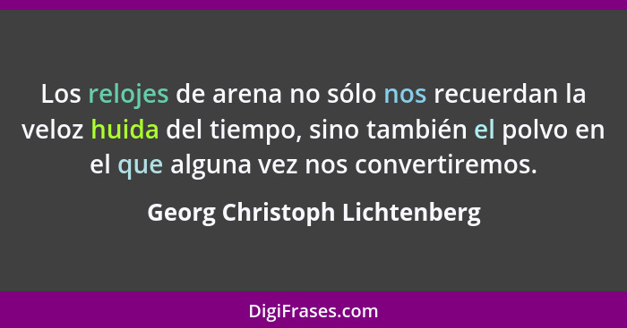 Los relojes de arena no sólo nos recuerdan la veloz huida del tiempo, sino también el polvo en el que alguna vez nos con... - Georg Christoph Lichtenberg