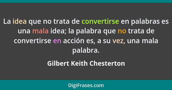 La idea que no trata de convertirse en palabras es una mala idea; la palabra que no trata de convertirse en acción es, a su... - Gilbert Keith Chesterton