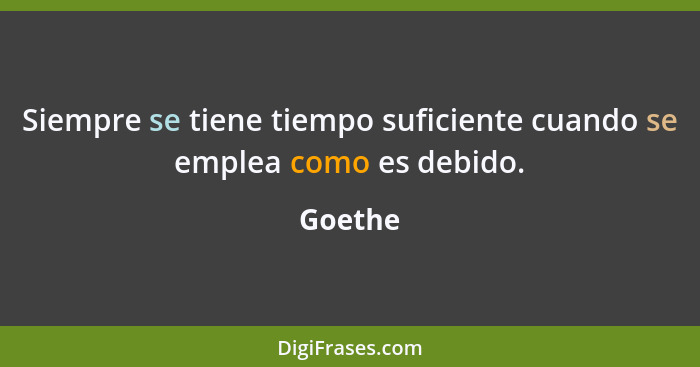 Siempre se tiene tiempo suficiente cuando se emplea como es debido.... - Goethe