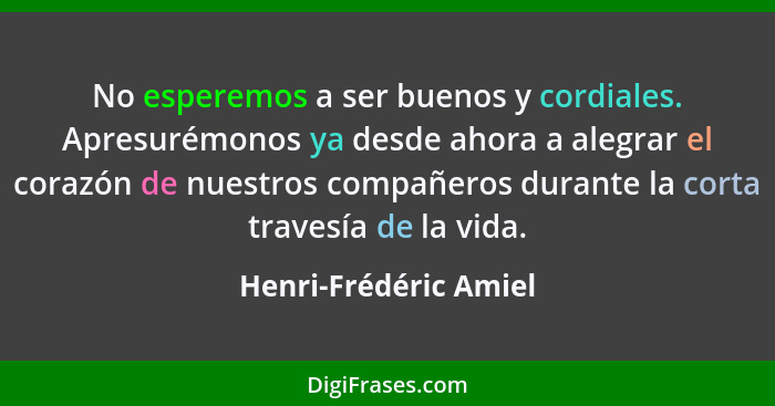 No esperemos a ser buenos y cordiales. Apresurémonos ya desde ahora a alegrar el corazón de nuestros compañeros durante la cort... - Henri-Frédéric Amiel