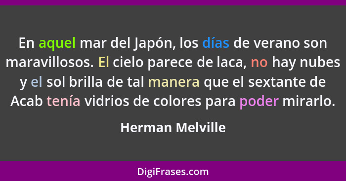 En aquel mar del Japón, los días de verano son maravillosos. El cielo parece de laca, no hay nubes y el sol brilla de tal manera que... - Herman Melville