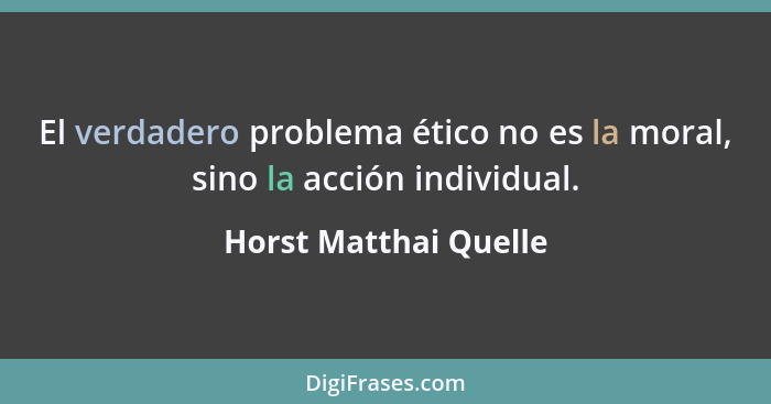 El verdadero problema ético no es la moral, sino la acción individual.... - Horst Matthai Quelle