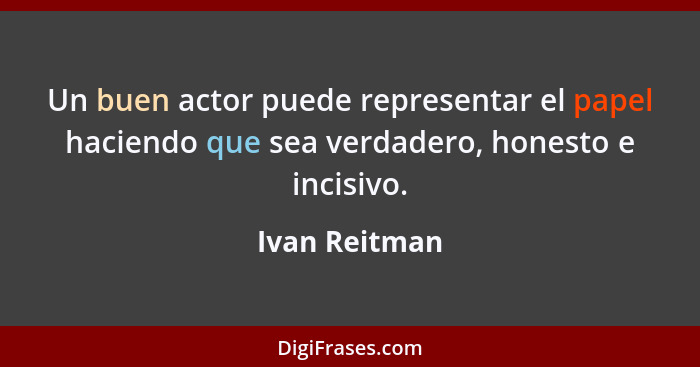 Un buen actor puede representar el papel haciendo que sea verdadero, honesto e incisivo.... - Ivan Reitman