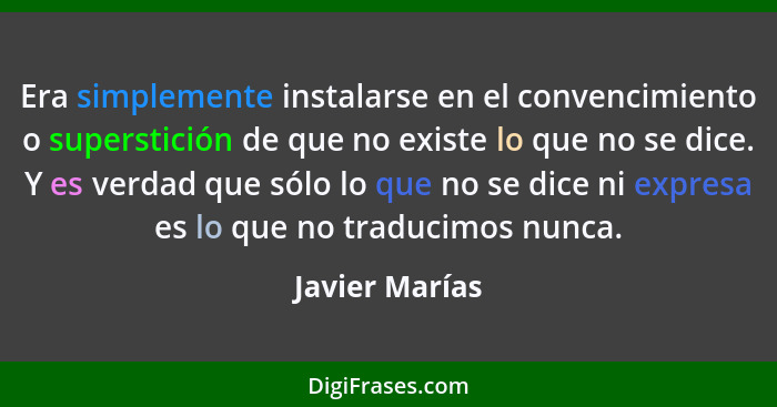 Era simplemente instalarse en el convencimiento o superstición de que no existe lo que no se dice. Y es verdad que sólo lo que no se d... - Javier Marías