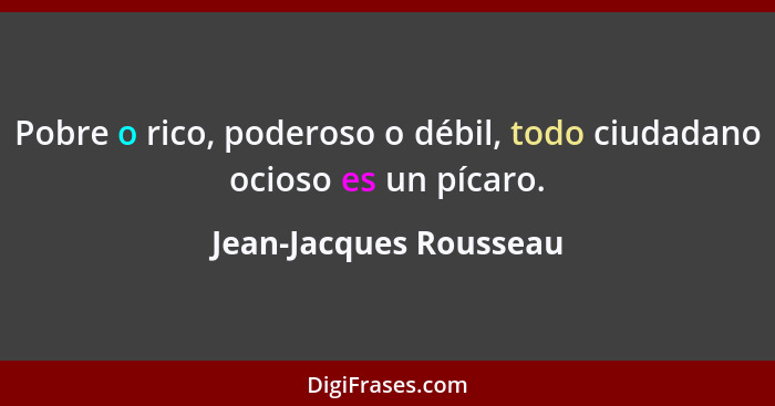 Pobre o rico, poderoso o débil, todo ciudadano ocioso es un pícaro.... - Jean-Jacques Rousseau