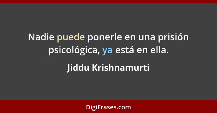 Nadie puede ponerle en una prisión psicológica, ya está en ella.... - Jiddu Krishnamurti