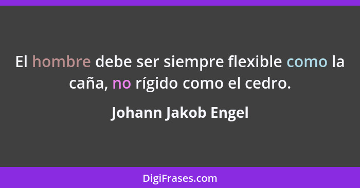 El hombre debe ser siempre flexible como la caña, no rígido como el cedro.... - Johann Jakob Engel