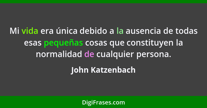 Mi vida era única debido a la ausencia de todas esas pequeñas cosas que constituyen la normalidad de cualquier persona.... - John Katzenbach