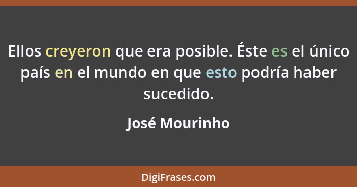 Ellos creyeron que era posible. Éste es el único país en el mundo en que esto podría haber sucedido.... - José Mourinho