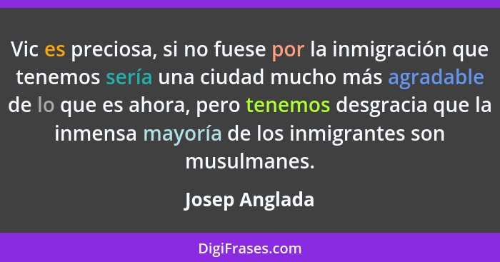 Vic es preciosa, si no fuese por la inmigración que tenemos sería una ciudad mucho más agradable de lo que es ahora, pero tenemos desg... - Josep Anglada