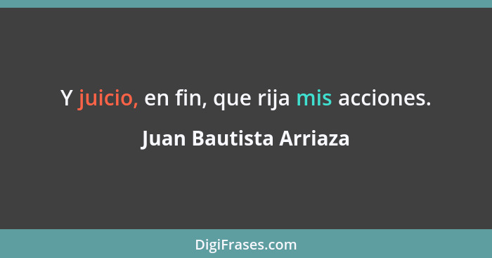 Y juicio, en fin, que rija mis acciones.... - Juan Bautista Arriaza