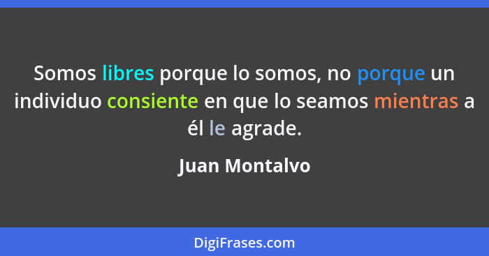 Somos libres porque lo somos, no porque un individuo consiente en que lo seamos mientras a él le agrade.... - Juan Montalvo