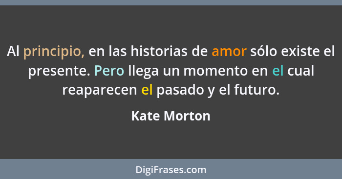 Al principio, en las historias de amor sólo existe el presente. Pero llega un momento en el cual reaparecen el pasado y el futuro.... - Kate Morton