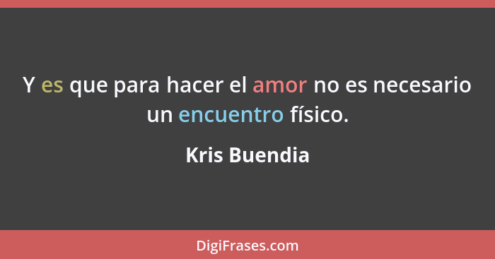 Y es que para hacer el amor no es necesario un encuentro físico.... - Kris Buendia