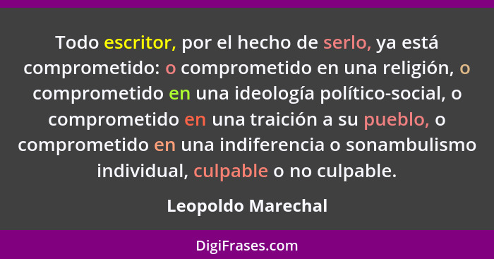 Todo escritor, por el hecho de serlo, ya está comprometido: o comprometido en una religión, o comprometido en una ideología políti... - Leopoldo Marechal