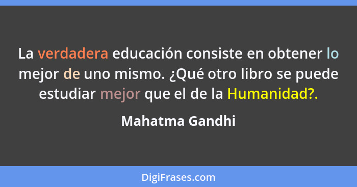 La verdadera educación consiste en obtener lo mejor de uno mismo. ¿Qué otro libro se puede estudiar mejor que el de la Humanidad?.... - Mahatma Gandhi